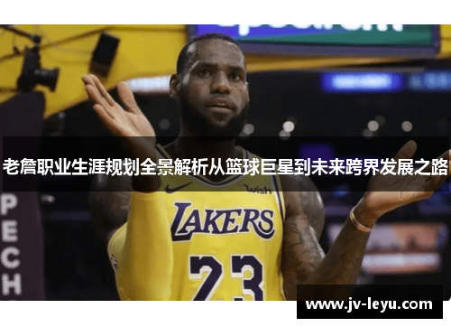 老詹职业生涯规划全景解析从篮球巨星到未来跨界发展之路 老詹职业生涯规划全景解析从篮球巨星到未来跨界发展之路