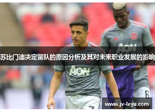 苏比门迪决定留队的原因分析及其对未来职业发展的影响 苏比门迪决定留队的原因分析及其对未来职业发展的影响