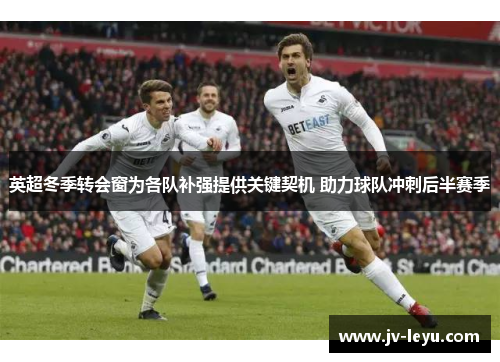 英超冬季转会窗为各队补强提供关键契机 助力球队冲刺后半赛季 英超冬季转会窗为各队补强提供关键契机 助力球队冲刺后半赛季
