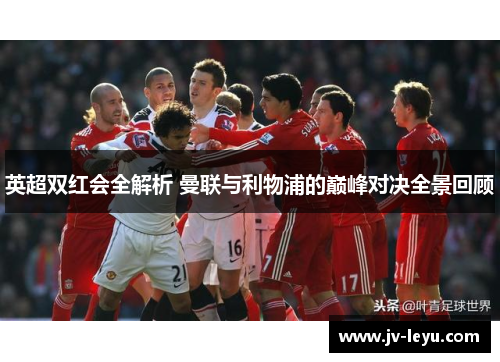 英超双红会全解析 曼联与利物浦的巅峰对决全景回顾 英超双红会全解析 曼联与利物浦的巅峰对决全景回顾