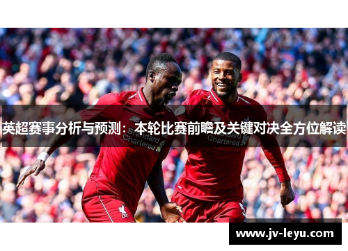 英超赛事分析与预测:本轮比赛前瞻及关键对决全方位解读 英超赛事分析与预测:本轮比赛前瞻及关键对决全方位解读