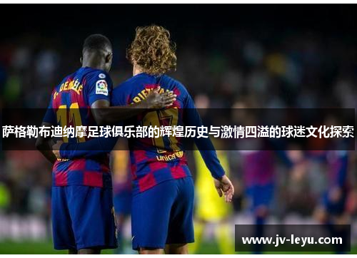 萨格勒布迪纳摩足球俱乐部的辉煌历史与激情四溢的球迷文化探索 萨格勒布迪纳摩足球俱乐部的辉煌历史与激情四溢的球迷文化探索