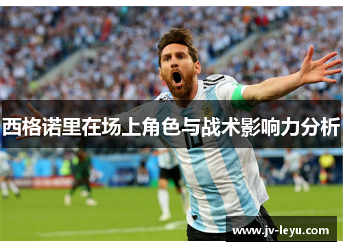 西格诺里在场上角色与战术影响力分析 西格诺里在场上角色与战术影响力分析