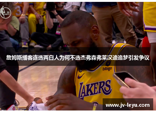 詹姆斯播客连选两白人为何不选杰弗森弗莱汉迪追梦引发争议 詹姆斯播客连选两白人为何不选杰弗森弗莱汉迪追梦引发争议
