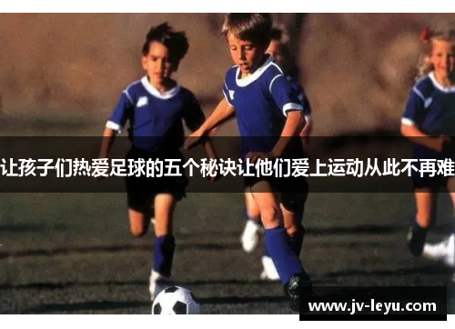 让孩子们热爱足球的五个秘诀让他们爱上运动从此不再难 让孩子们热爱足球的五个秘诀让他们爱上运动从此不再难