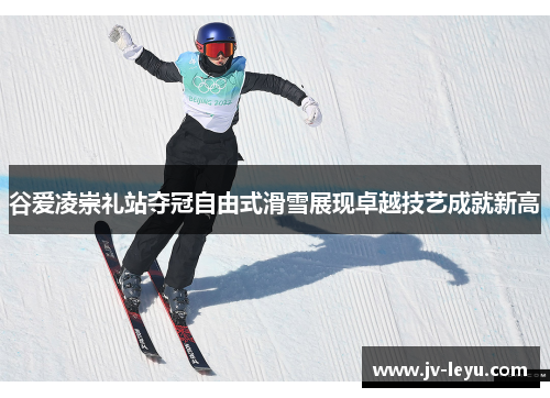 谷爱凌崇礼站夺冠自由式滑雪展现卓越技艺成就新高 谷爱凌崇礼站夺冠自由式滑雪展现卓越技艺成就新高
