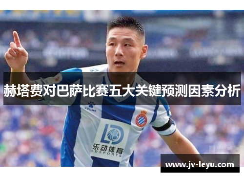赫塔费对巴萨比赛五大关键预测因素分析 赫塔费对巴萨比赛五大关键预测因素分析