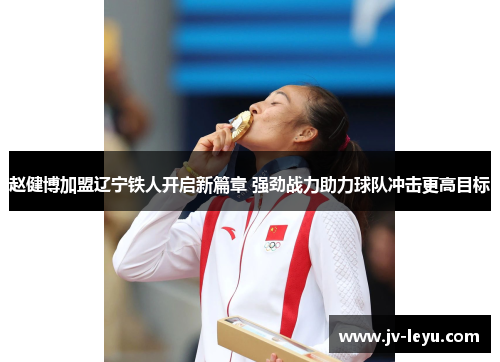 赵健博加盟辽宁铁人开启新篇章 强劲战力助力球队冲击更高目标 赵健博加盟辽宁铁人开启新篇章 强劲战力助力球队冲击更高目标