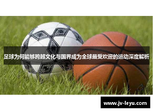 足球为何能够跨越文化与国界成为全球最受欢迎的运动深度解析 足球为何能够跨越文化与国界成为全球最受欢迎的运动深度解析