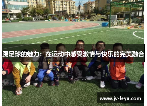 踢足球的魅力:在运动中感受激情与快乐的完美融合 踢足球的魅力:在运动中感受激情与快乐的完美融合