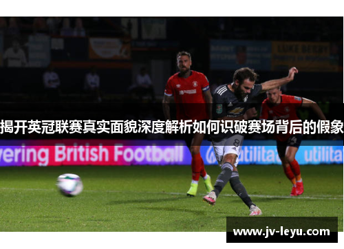 揭开英冠联赛真实面貌深度解析如何识破赛场背后的假象 揭开英冠联赛真实面貌深度解析如何识破赛场背后的假象