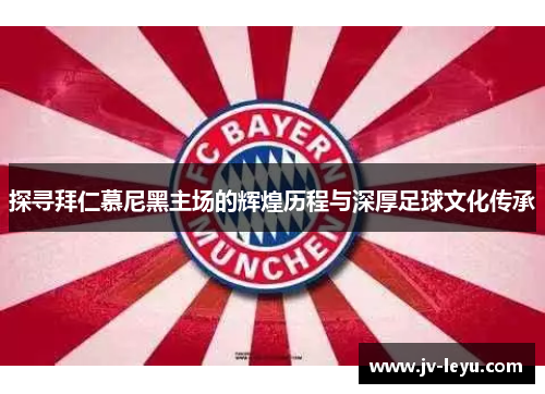 探寻拜仁慕尼黑主场的辉煌历程与深厚足球文化传承 探寻拜仁慕尼黑主场的辉煌历程与深厚足球文化传承