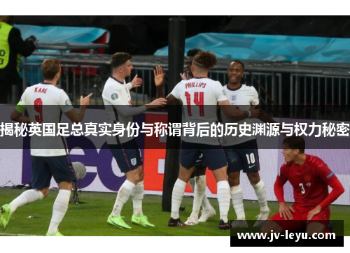 揭秘英国足总真实身份与称谓背后的历史渊源与权力秘密 揭秘英国足总真实身份与称谓背后的历史渊源与权力秘密