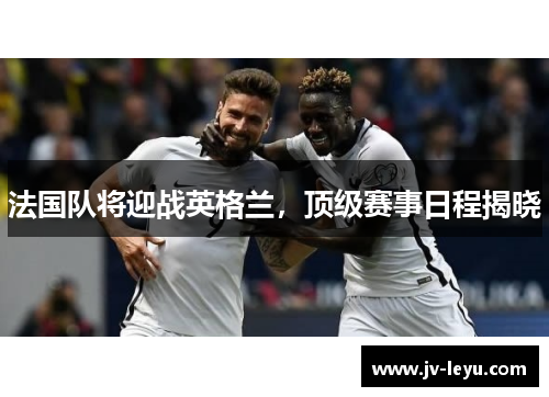 法国队将迎战英格兰,顶级赛事日程揭晓 法国队将迎战英格兰,顶级赛事日程揭晓