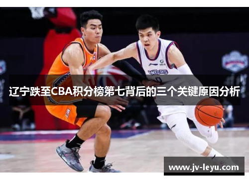 辽宁跌至CBA积分榜第七背后的三个关键原因分析 辽宁跌至CBA积分榜第七背后的三个关键原因分析