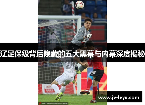 辽足保级背后隐藏的五大黑幕与内幕深度揭秘