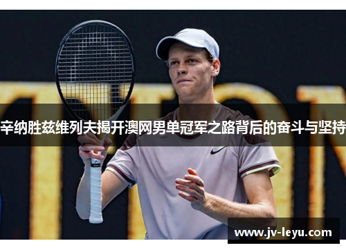 辛纳胜兹维列夫揭开澳网男单冠军之路背后的奋斗与坚持