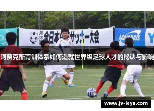 阿贾克斯青训体系如何造就世界级足球人才的秘诀与影响 阿贾克斯青训体系如何造就世界级足球人才的秘诀与影响