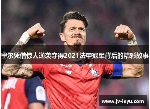 里尔凭借惊人逆袭夺得2021法甲冠军背后的精彩故事 里尔凭借惊人逆袭夺得2021法甲冠军背后的精彩故事