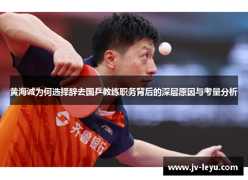 黄海诚为何选择辞去国乒教练职务背后的深层原因与考量分析 黄海诚为何选择辞去国乒教练职务背后的深层原因与考量分析