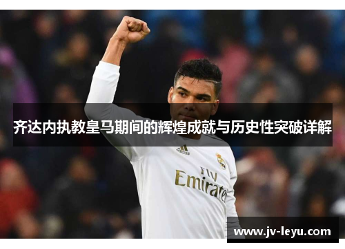 齐达内执教皇马期间的辉煌成就与历史性突破详解 齐达内执教皇马期间的辉煌成就与历史性突破详解