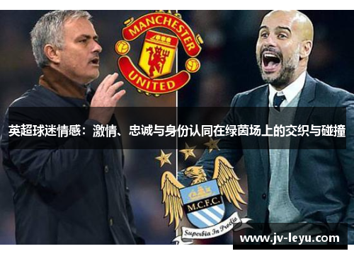 英超球迷情感:激情、忠诚与身份认同在绿茵场上的交织与碰撞 英超球迷情感:激情、忠诚与身份认同在绿茵场上的交织与碰撞