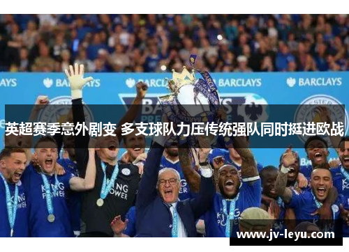 英超赛季意外剧变 多支球队力压传统强队同时挺进欧战 英超赛季意外剧变 多支球队力压传统强队同时挺进欧战