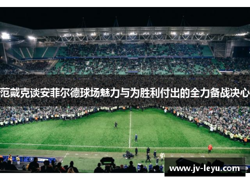 范戴克谈安菲尔德球场魅力与为胜利付出的全力备战决心 范戴克谈安菲尔德球场魅力与为胜利付出的全力备战决心