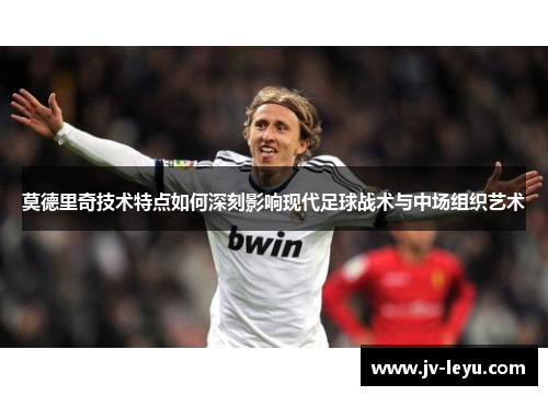 莫德里奇技术特点如何深刻影响现代足球战术与中场组织艺术 莫德里奇技术特点如何深刻影响现代足球战术与中场组织艺术
