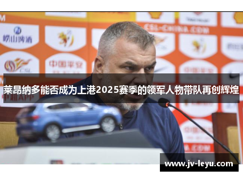 莱昂纳多能否成为上港2025赛季的领军人物带队再创辉煌 莱昂纳多能否成为上港2025赛季的领军人物带队再创辉煌