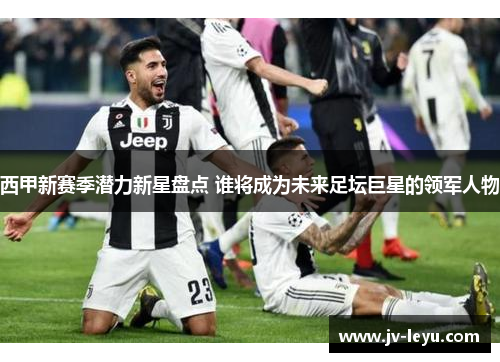 西甲新赛季潜力新星盘点 谁将成为未来足坛巨星的领军人物 西甲新赛季潜力新星盘点 谁将成为未来足坛巨星的领军人物