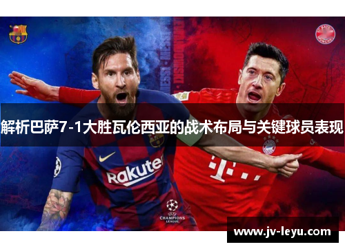 解析巴萨7-1大胜瓦伦西亚的战术布局与关键球员表现 解析巴萨7-1大胜瓦伦西亚的战术布局与关键球员表现