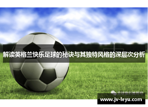 解读英格兰快乐足球的秘诀与其独特风格的深层次分析 解读英格兰快乐足球的秘诀与其独特风格的深层次分析