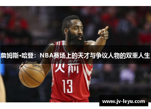 詹姆斯·哈登:NBA赛场上的天才与争议人物的双重人生 詹姆斯·哈登:NBA赛场上的天才与争议人物的双重人生