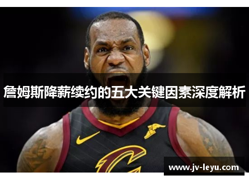 詹姆斯降薪续约的五大关键因素深度解析 詹姆斯降薪续约的五大关键因素深度解析