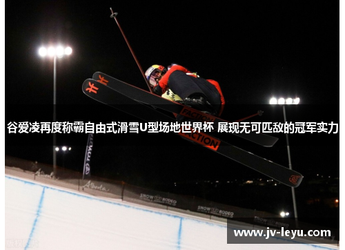 谷爱凌再度称霸自由式滑雪U型场地世界杯 展现无可匹敌的冠军实力 谷爱凌再度称霸自由式滑雪U型场地世界杯 展现无可匹敌的冠军实力