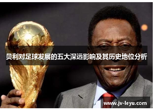 贝利对足球发展的五大深远影响及其历史地位分析 贝利对足球发展的五大深远影响及其历史地位分析