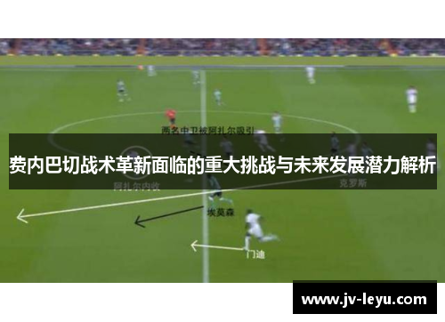 费内巴切战术革新面临的重大挑战与未来发展潜力解析 费内巴切战术革新面临的重大挑战与未来发展潜力解析