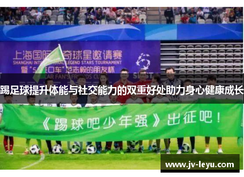 踢足球提升体能与社交能力的双重好处助力身心健康成长 踢足球提升体能与社交能力的双重好处助力身心健康成长
