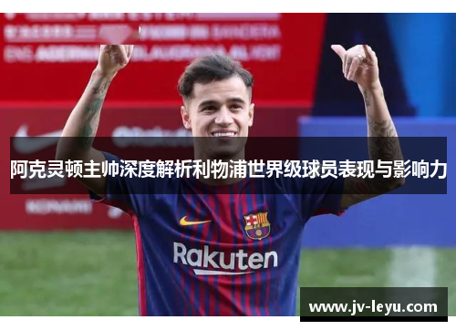 阿克灵顿主帅深度解析利物浦世界级球员表现与影响力 阿克灵顿主帅深度解析利物浦世界级球员表现与影响力