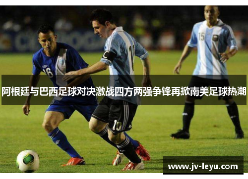 阿根廷与巴西足球对决激战四方两强争锋再掀南美足球热潮 阿根廷与巴西足球对决激战四方两强争锋再掀南美足球热潮