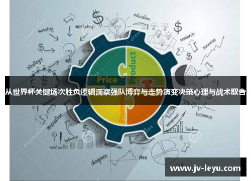 从世界杯关键场次胜负逻辑洞察强队博弈与走势演变决策心理与战术取舍