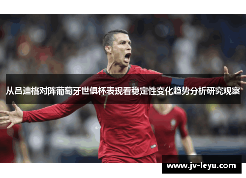 从吕迪格对阵葡萄牙世俱杯表现看稳定性变化趋势分析研究观察 从吕迪格对阵葡萄牙世俱杯表现看稳定性变化趋势分析研究观察