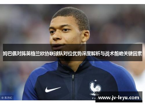 姆巴佩对阵英格兰欧协联球队对位优势深度解析与战术前瞻关键因素