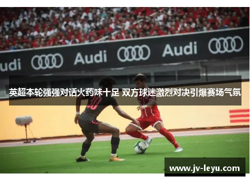英超本轮强强对话火药味十足 双方球迷激烈对决引爆赛场气氛 英超本轮强强对话火药味十足 双方球迷激烈对决引爆赛场气氛