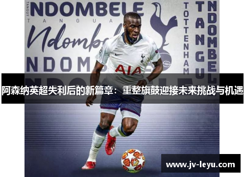 阿森纳英超失利后的新篇章:重整旗鼓迎接未来挑战与机遇 阿森纳英超失利后的新篇章:重整旗鼓迎接未来挑战与机遇