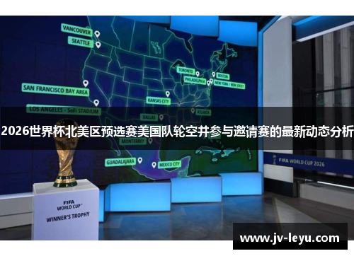 2026世界杯北美区预选赛美国队轮空并参与邀请赛的最新动态分析 2026世界杯北美区预选赛美国队轮空并参与邀请赛的最新动态分析