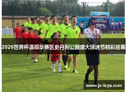 2026世界杯温哥华赛区史丹利公园盛大球迷节精彩启幕 2026世界杯温哥华赛区史丹利公园盛大球迷节精彩启幕