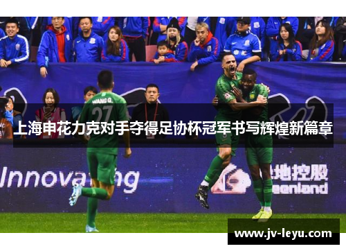 上海申花力克对手夺得足协杯冠军书写辉煌新篇章