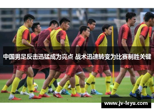 中国男足反击迅猛成为亮点 战术迅速转变为比赛制胜关键